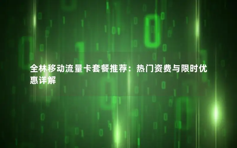 全林移动流量卡套餐推荐：热门资费与限时优惠详解