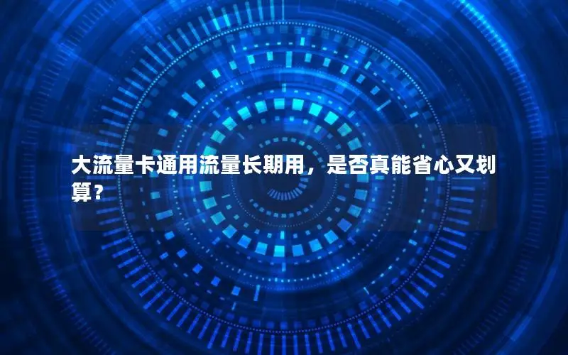 大流量卡通用流量长期用，是否真能省心又划算？