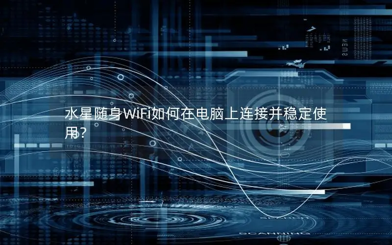 水星随身WiFi如何在电脑上连接并稳定使用？