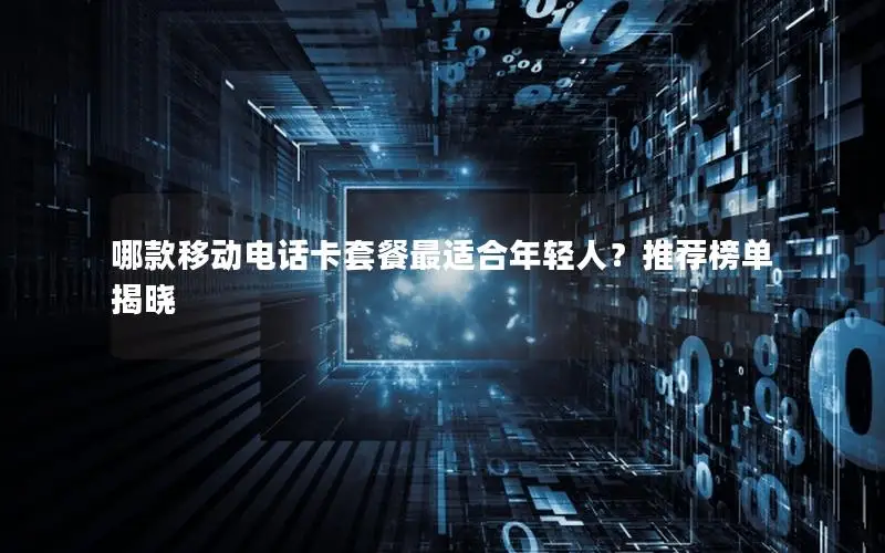 哪款移动电话卡套餐最适合年轻人？推荐榜单揭晓