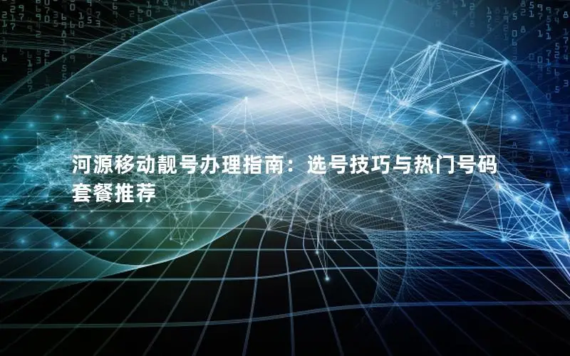 河源移动靓号办理指南：选号技巧与热门号码套餐推荐