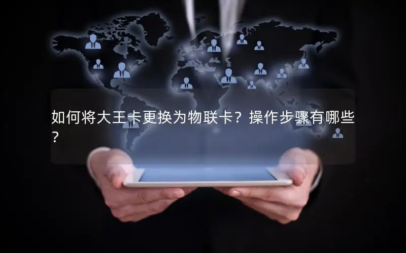 如何将大王卡更换为物联卡？操作步骤有哪些？