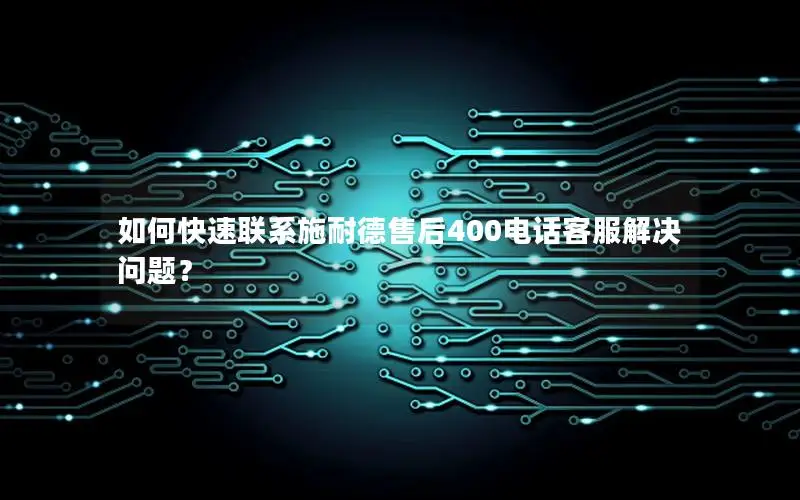 如何快速联系施耐德售后400电话客服解决问题？