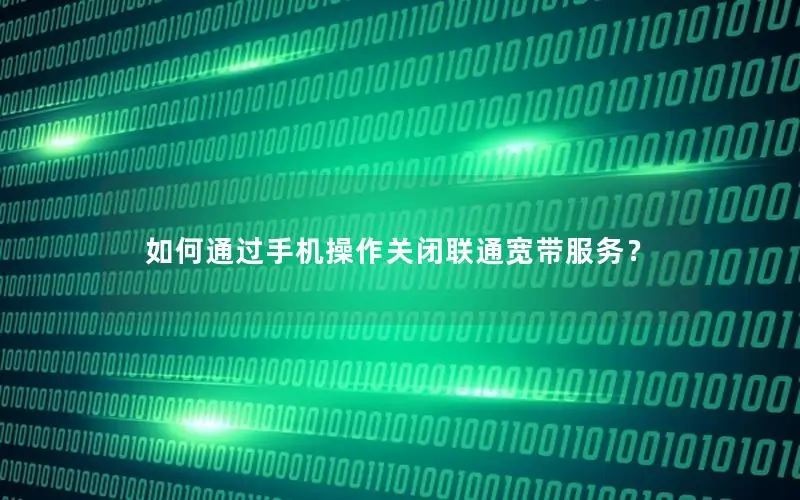 如何通过手机操作关闭联通宽带服务？