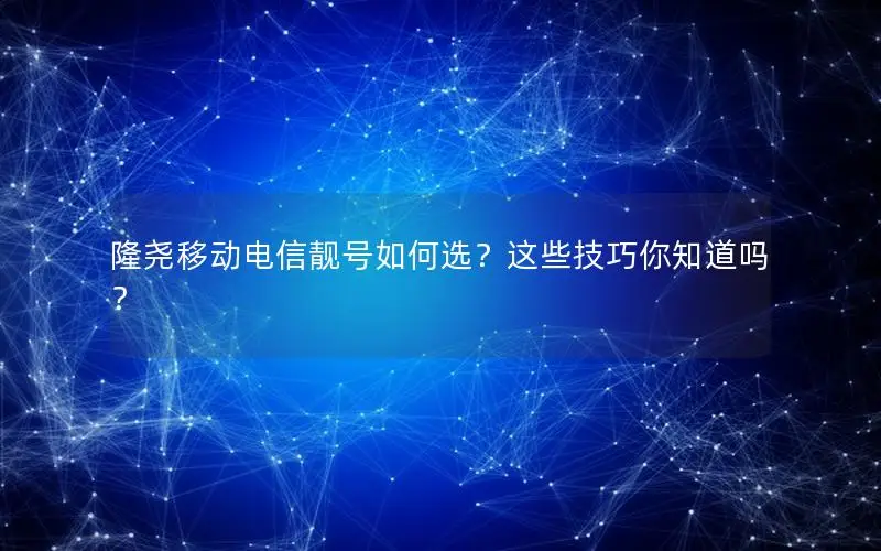 隆尧移动电信靓号如何选？这些技巧你知道吗？