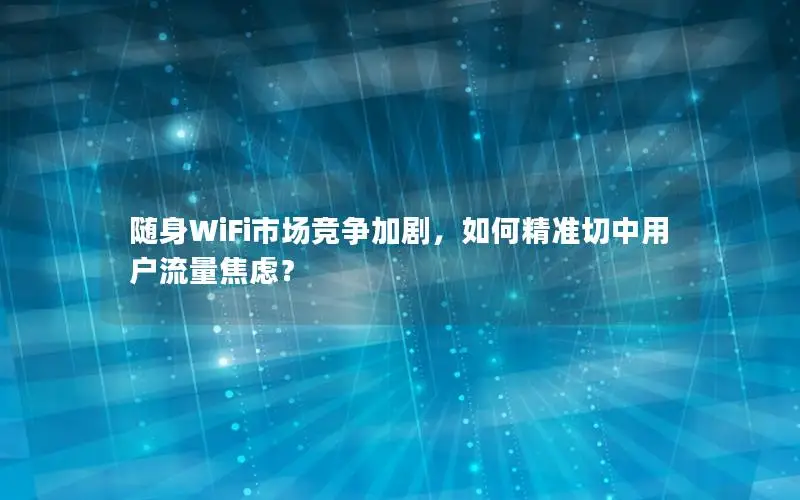 随身WiFi市场竞争加剧，如何精准切中用户流量焦虑？