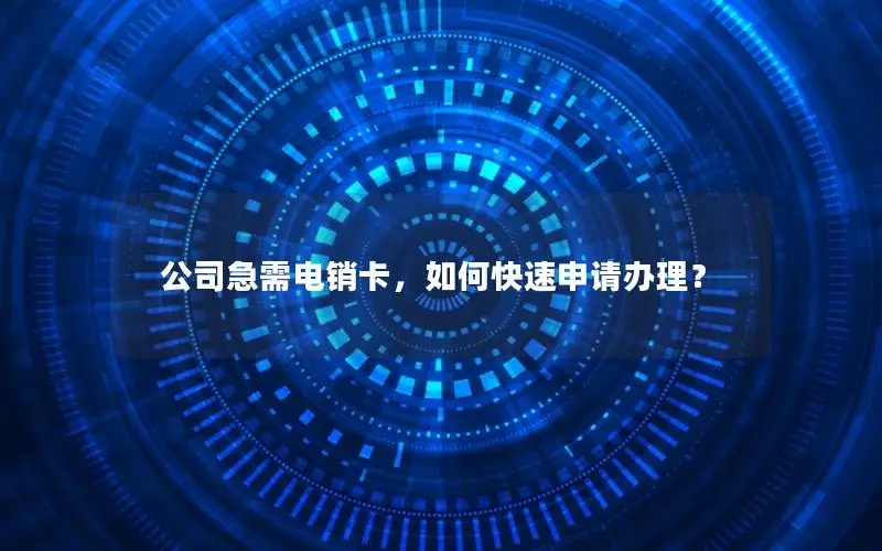公司急需电销卡，如何快速申请办理？