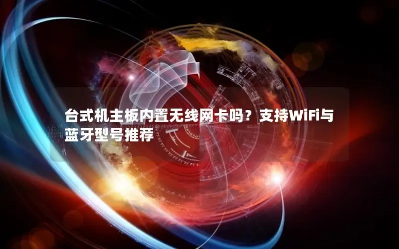 台式机主板内置无线网卡吗？支持WiFi与蓝牙型号推荐