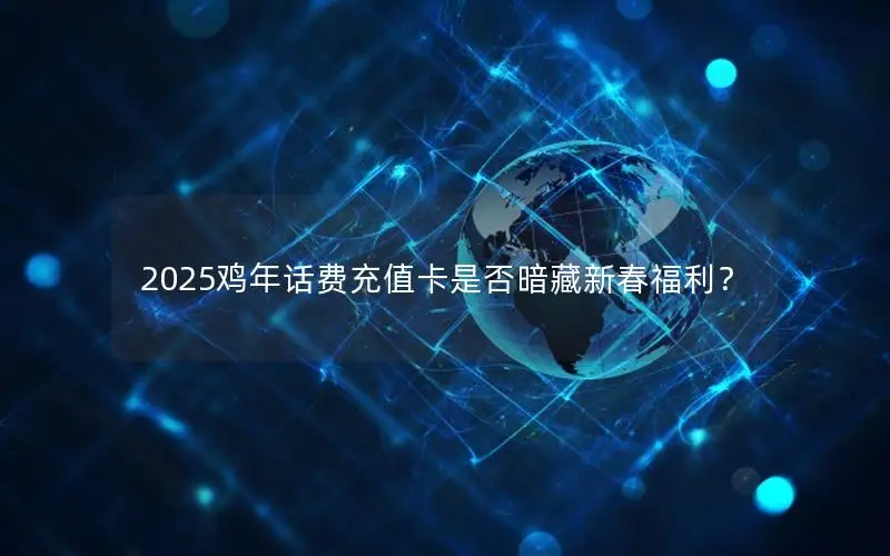 2025鸡年话费充值卡是否暗藏新春福利？