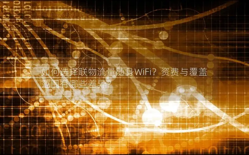 如何选择联物流量随身WiFi？资费与覆盖范围有哪些差异？