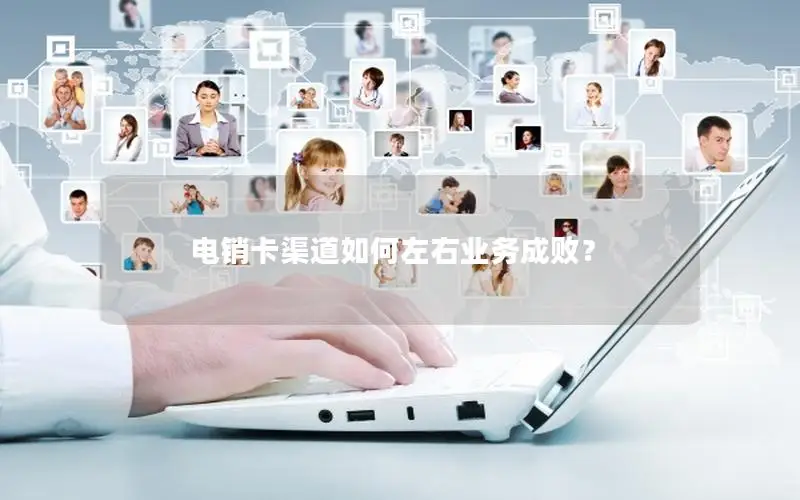 电销卡渠道如何左右业务成败？