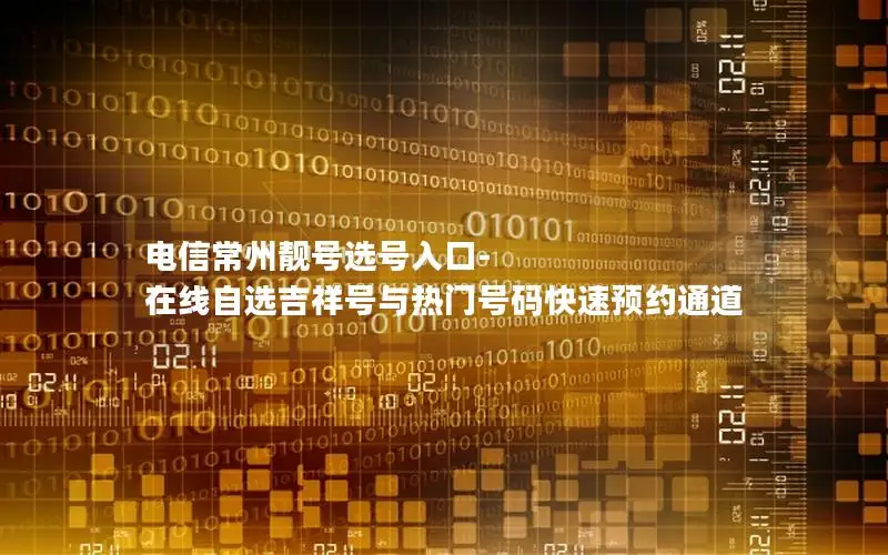 电信常州靓号选号入口-在线自选吉祥号与热门号码快速预约通道