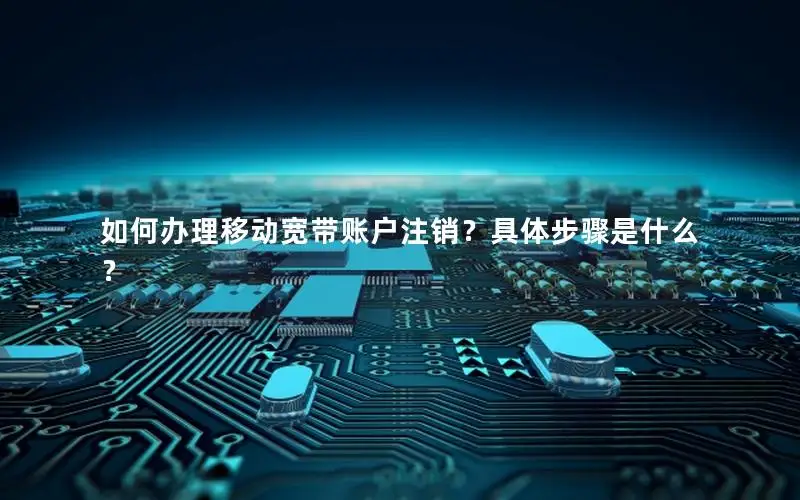 如何办理移动宽带账户注销？具体步骤是什么？