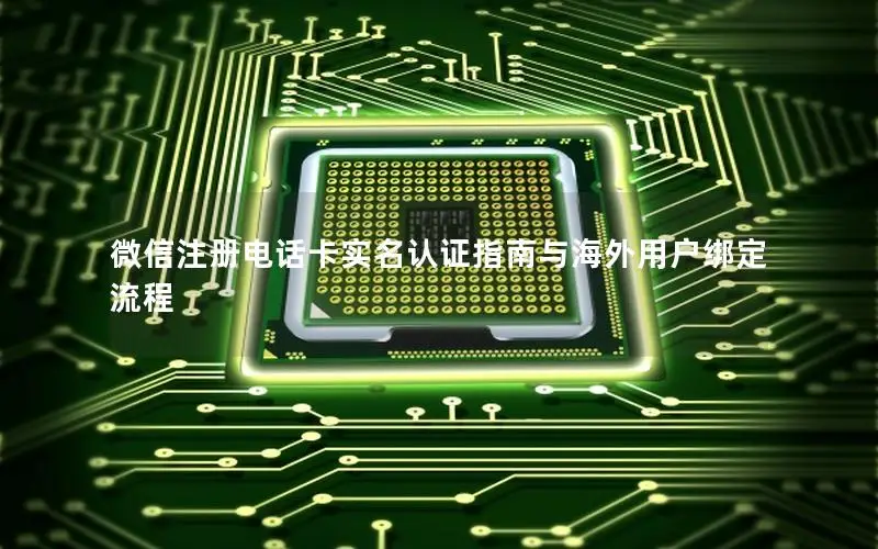 微信注册电话卡实名认证指南与海外用户绑定流程