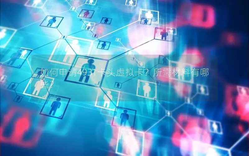 如何申请4931卡头虚拟卡？所需材料有哪些？