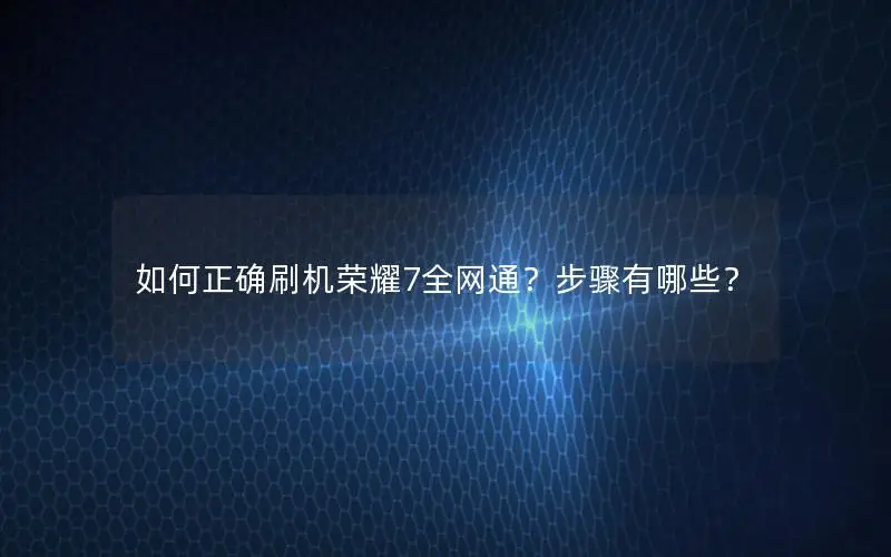 如何正确刷机荣耀7全网通？步骤有哪些？
