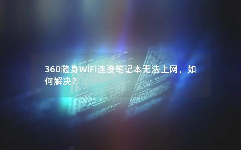 360随身WiFi连接笔记本无法上网，如何解决？