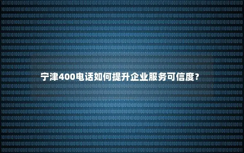 宁津400电话如何提升企业服务可信度？
