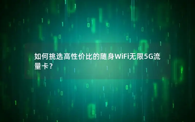 如何挑选高性价比的随身WiFi无限5G流量卡？