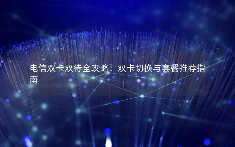 电信双卡双待全攻略：双卡切换与套餐推荐指南