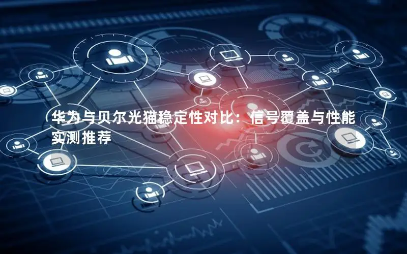 华为与贝尔光猫稳定性对比：信号覆盖与性能实测推荐