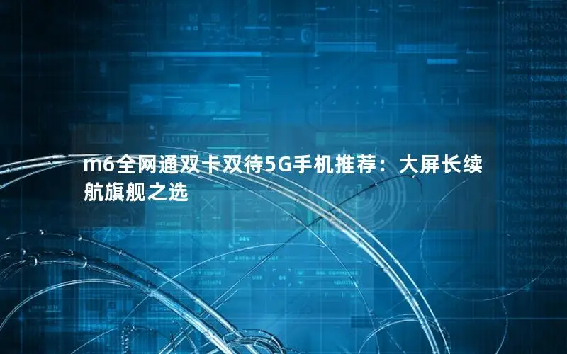 m6全网通双卡双待5G手机推荐：大屏长续航旗舰之选
