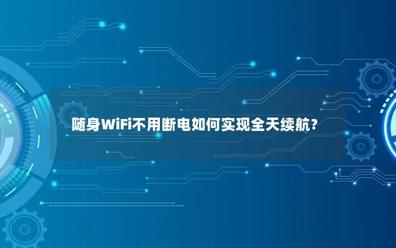 随身WiFi不用断电如何实现全天续航？