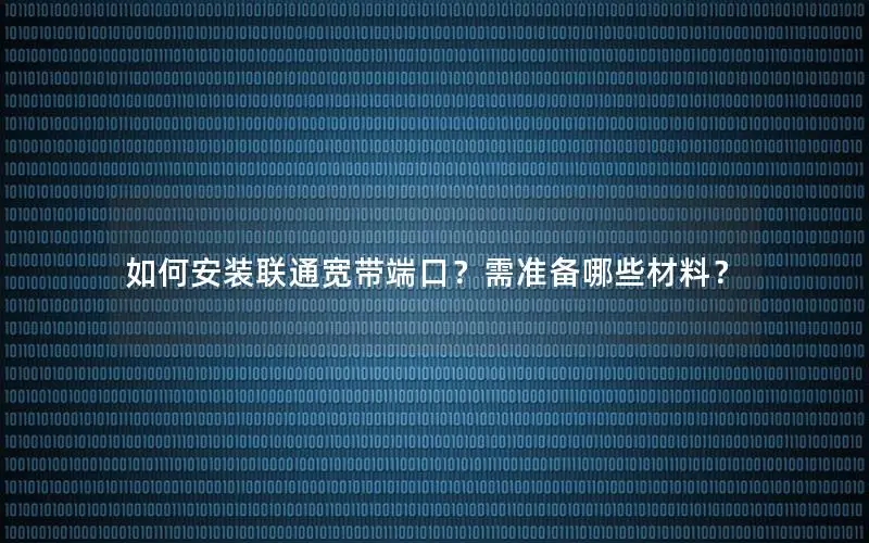 如何安装联通宽带端口？需准备哪些材料？