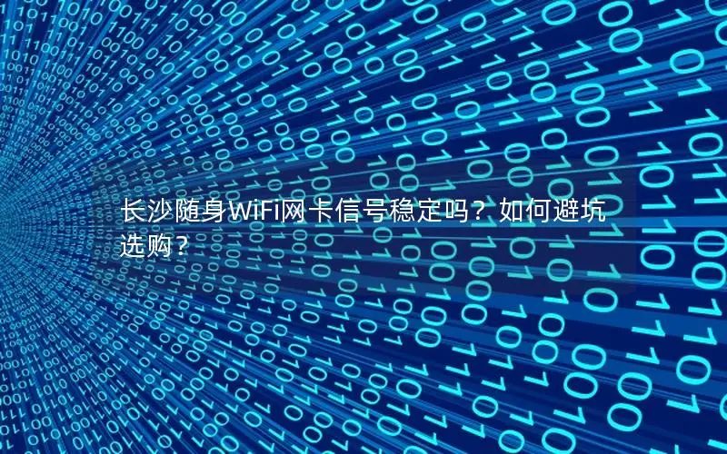 长沙随身WiFi网卡信号稳定吗？如何避坑选购？