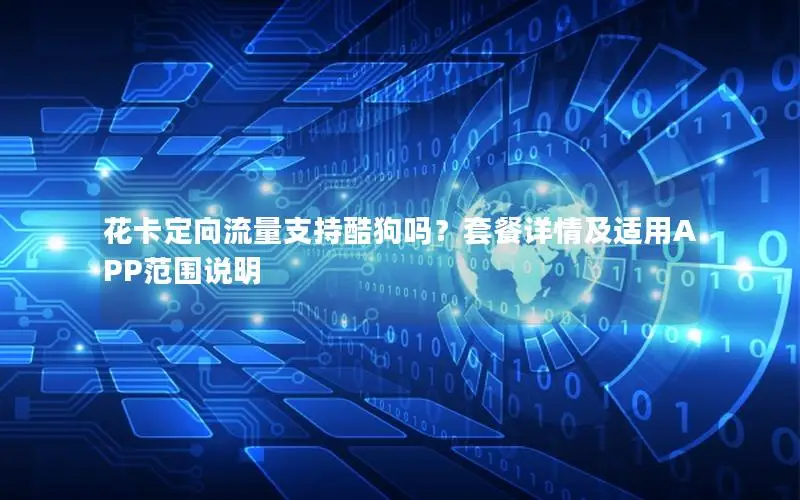 花卡定向流量支持酷狗吗？套餐详情及适用APP范围说明