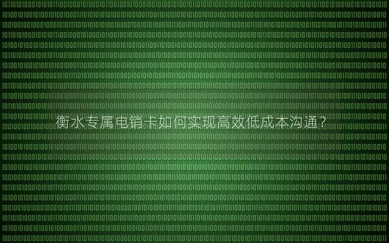 衡水专属电销卡如何实现高效低成本沟通？