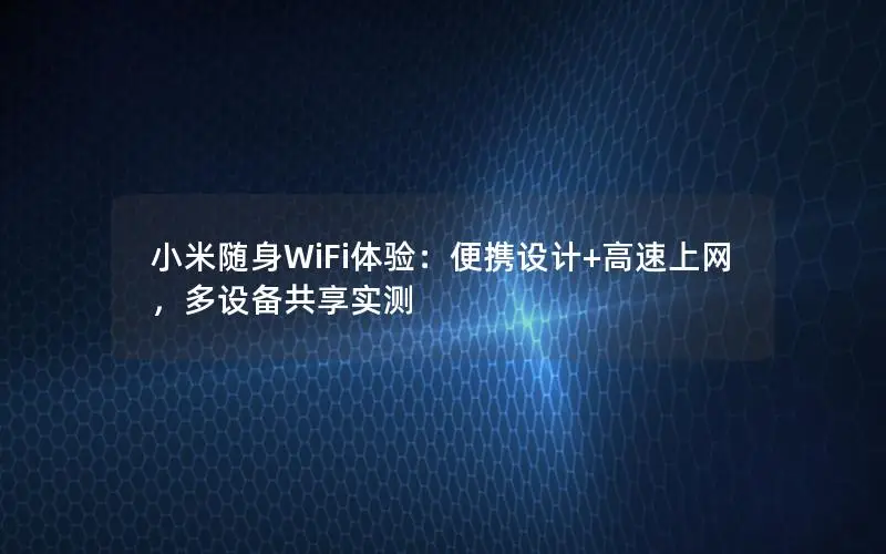 小米随身WiFi体验：便携设计+高速上网，多设备共享实测