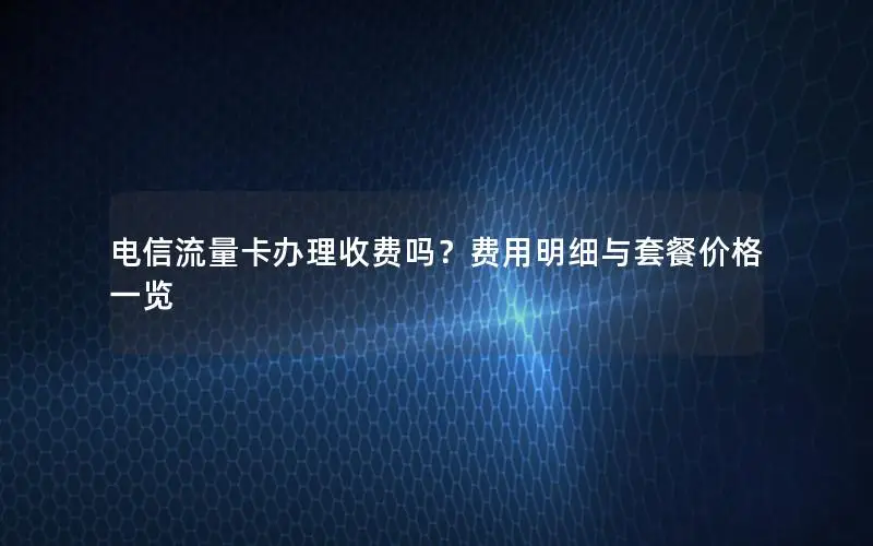 电信流量卡办理收费吗？费用明细与套餐价格一览