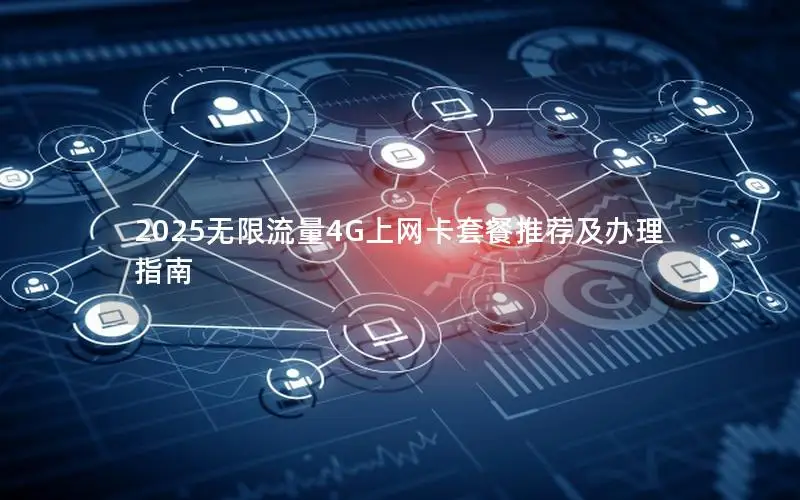 2025无限流量4G上网卡套餐推荐及办理指南