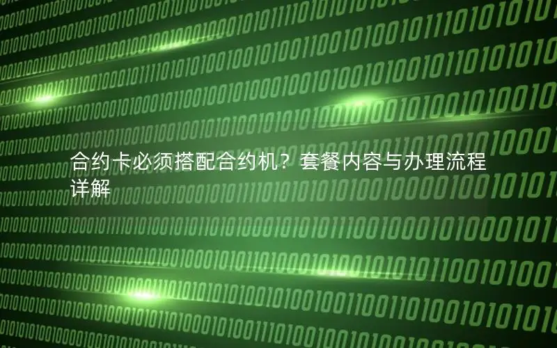 合约卡必须搭配合约机？套餐内容与办理流程详解