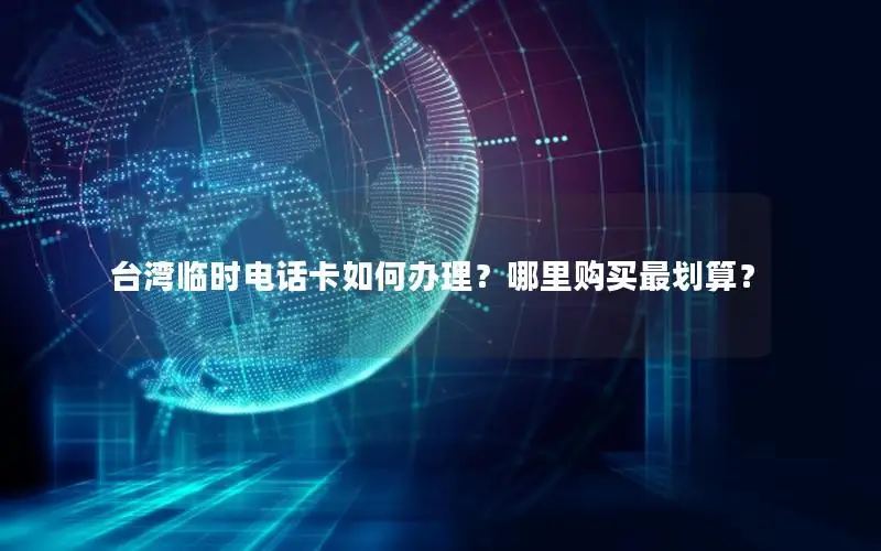 台湾临时电话卡如何办理？哪里购买最划算？