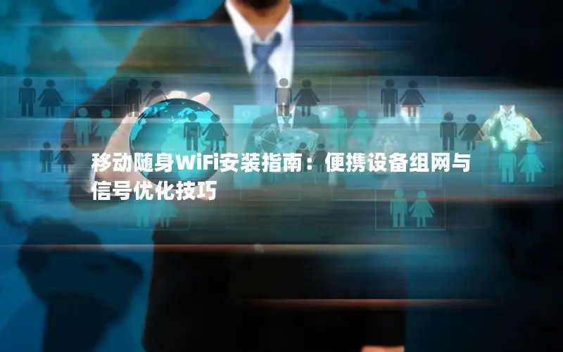 移动随身WiFi安装指南：便携设备组网与信号优化技巧