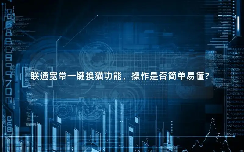 联通宽带一键换猫功能，操作是否简单易懂？