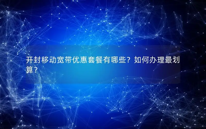 开封移动宽带优惠套餐有哪些？如何办理最划算？