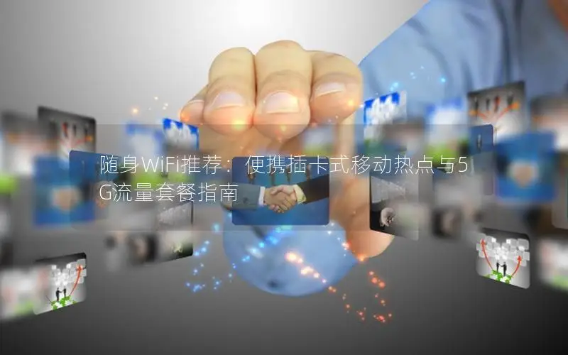 随身WiFi推荐：便携插卡式移动热点与5G流量套餐指南