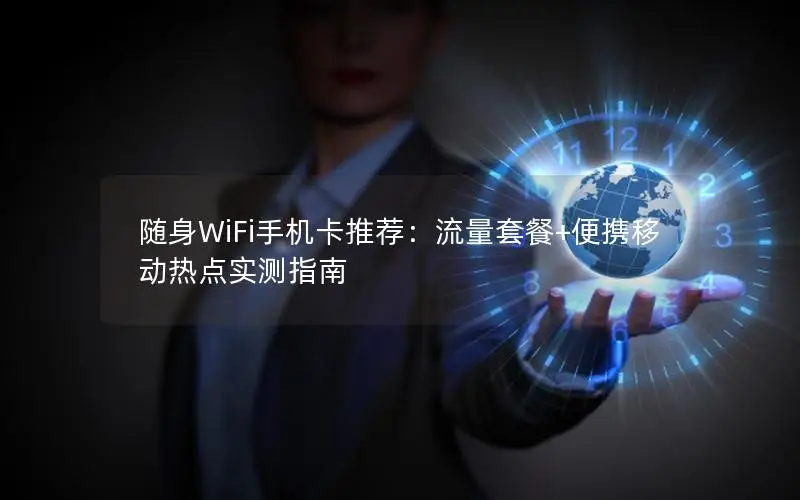 随身WiFi手机卡推荐：流量套餐+便携移动热点实测指南