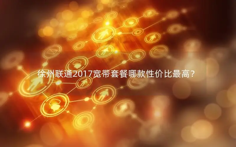 徐州联通2017宽带套餐哪款性价比最高？