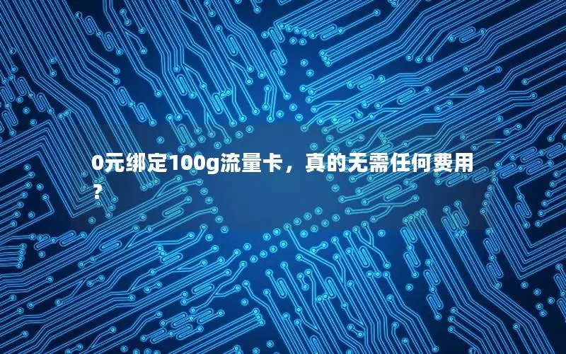 0元绑定100g流量卡，真的无需任何费用？