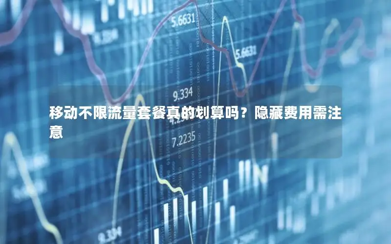移动不限流量套餐真的划算吗？隐藏费用需注意