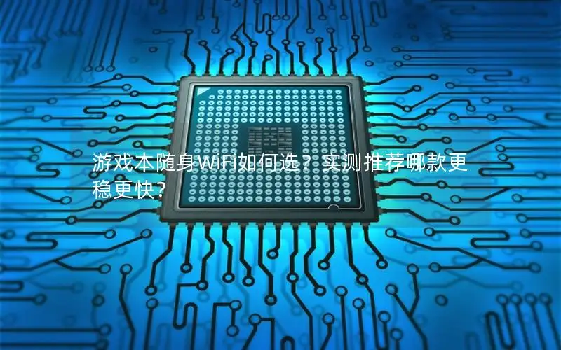 游戏本随身WiFi如何选？实测推荐哪款更稳更快？