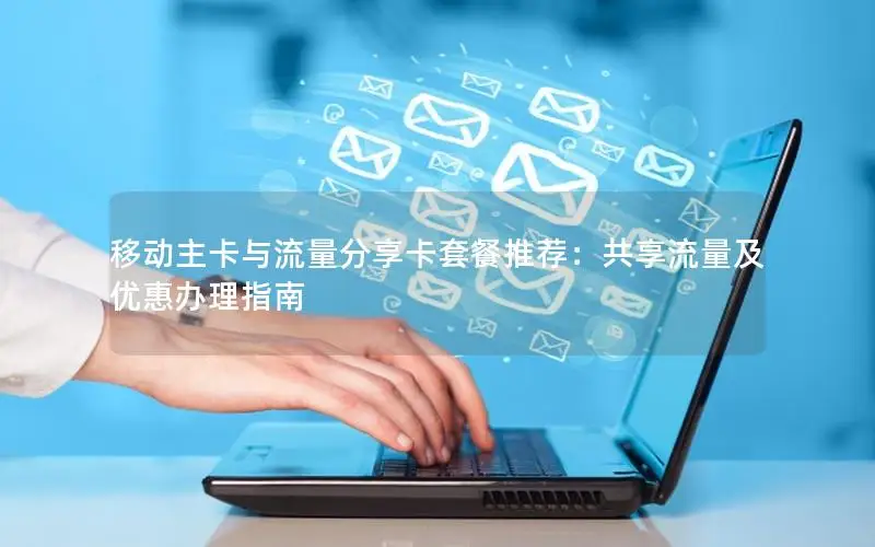 移动主卡与流量分享卡套餐推荐：共享流量及优惠办理指南