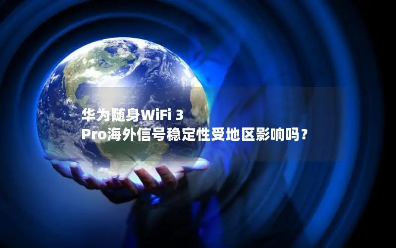 华为随身WiFi 3 Pro海外信号稳定性受地区影响吗？