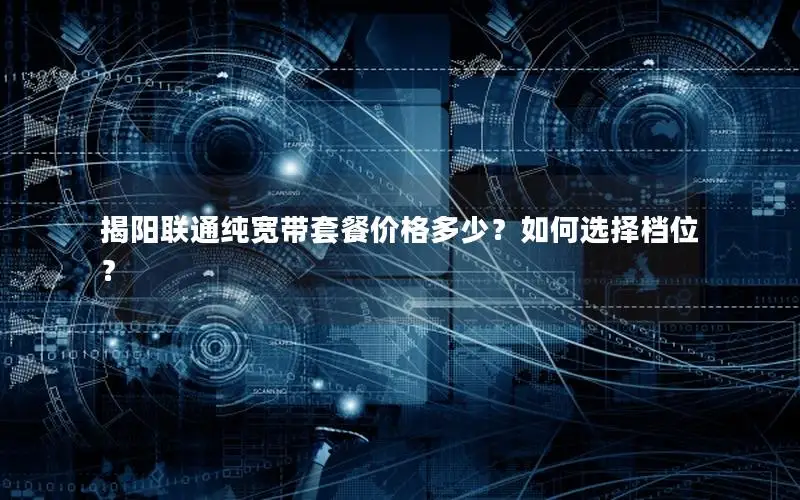 揭阳联通纯宽带套餐价格多少？如何选择档位？