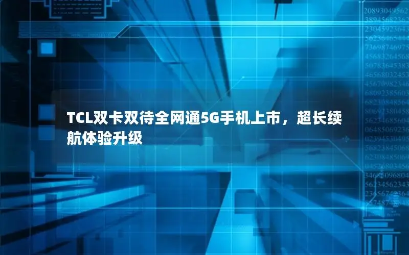 TCL双卡双待全网通5G手机上市，超长续航体验升级