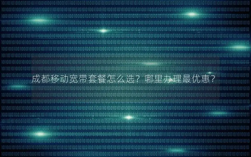 成都移动宽带套餐怎么选？哪里办理最优惠？